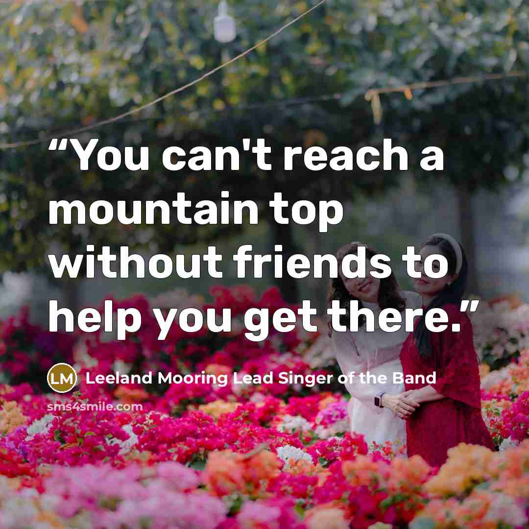 “You can't reach a mountain top without friends to help you get there.” quote by Leeland Mooring Lead Singer of the Band