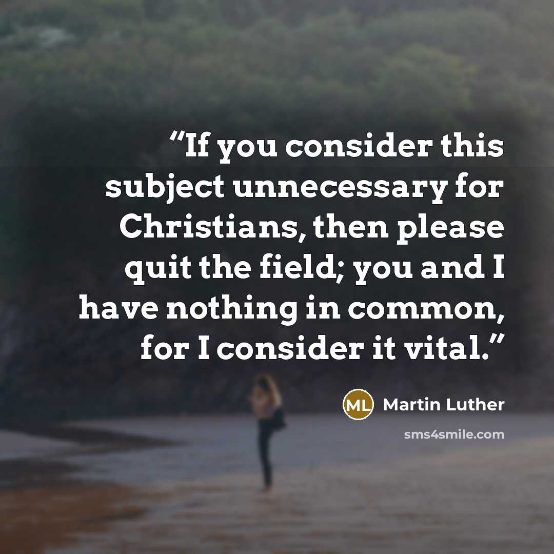 “If you consider this subject unnecessary for Christians, then please quit the field; you and I have nothing in common, for I consider it vital.” quote by Martin Luther