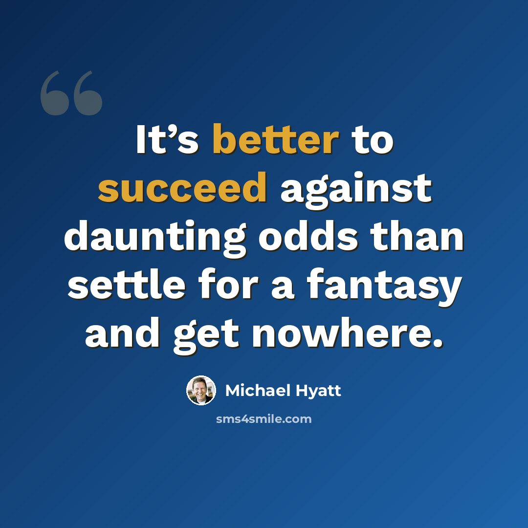 “It’s better to succeed against daunting odds than settle for a fantasy and get nowhere.” quote by Michael Hyatt