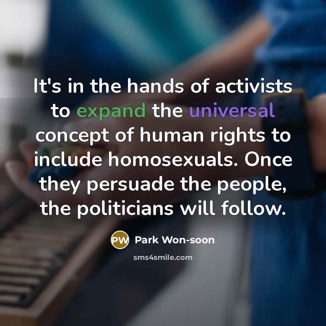 “It's in the hands of activists to expand the universal concept of human rights to include homosexuals. Once they persuade the people, the politicians will follow.” quote by Park Won-soon