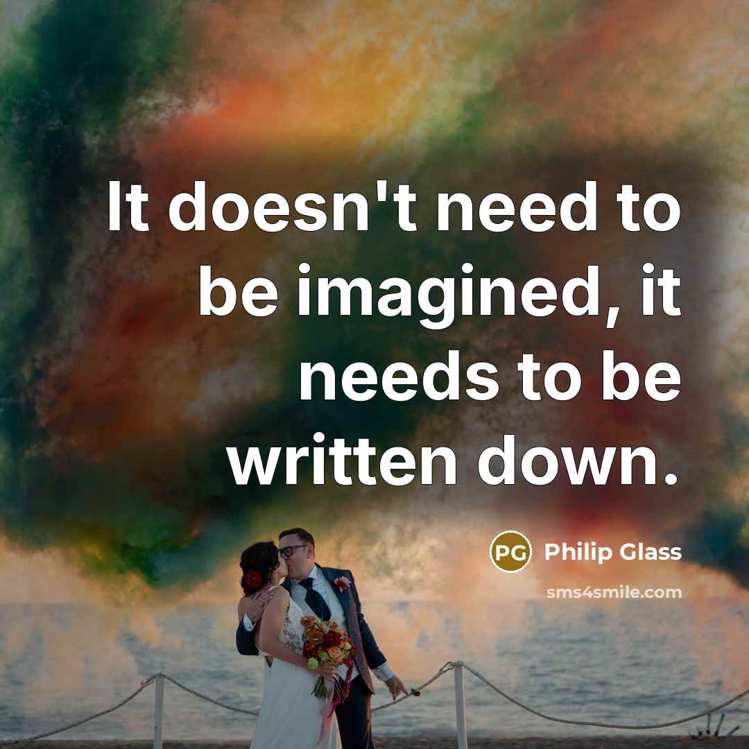 “It doesn't need to be imagined, it needs to be written down.” quote by Philip Glass