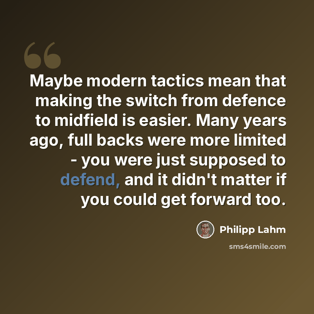 “Maybe modern tactics mean that making the switch from defence to midfield is easier. Many years ago, full backs were more limited - you were just supposed to defend, and it didn't matter if you could get forward too.” quote by Philipp Lahm