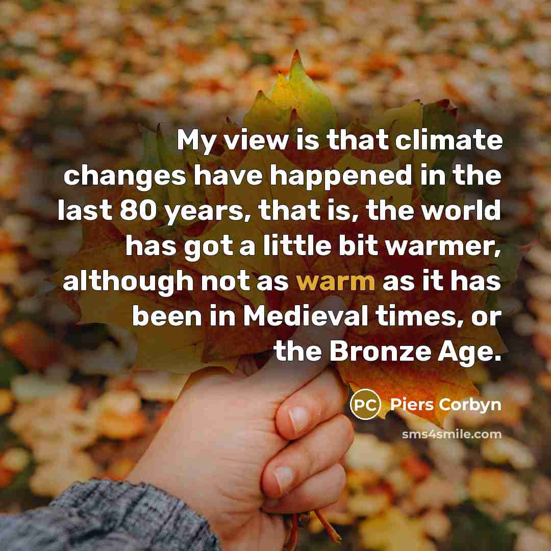 “My view is that climate changes have happened in the last 80 years, that is, the world has got a little bit warmer, although not as warm as it has been in Medieval times, or the Bronze Age.” quote by Piers Corbyn
