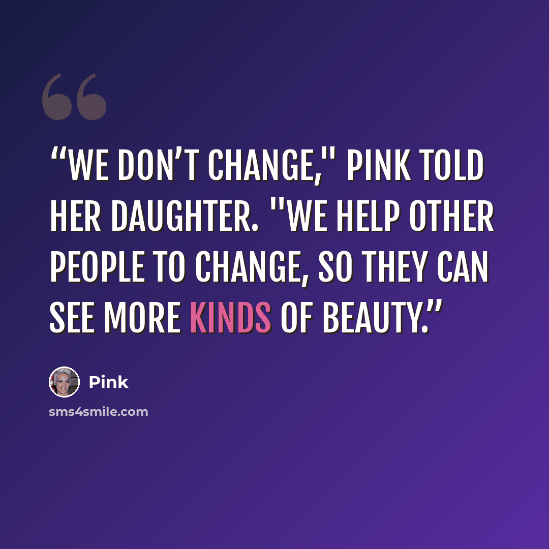 “We don’t change," Pink told her daughter. "We help other people to change, so they can see more kinds of beauty.” quote by Pink