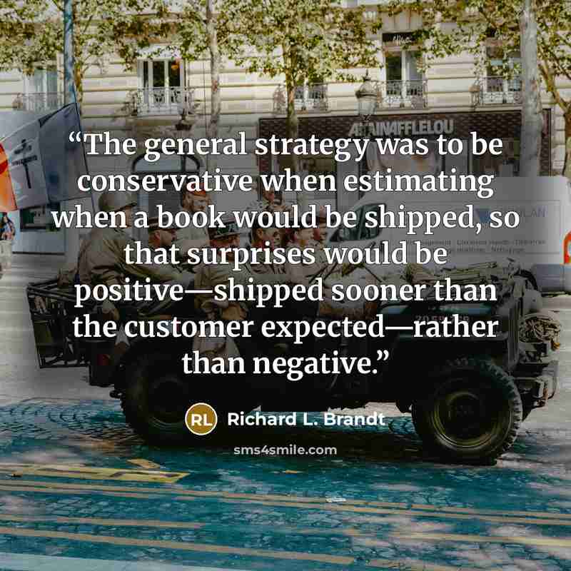 “The general strategy was to be conservative when estimating when a book would be shipped, so that surprises would be positive—shipped sooner than the customer expected—rather than negative.” quote by Richard L. Brandt