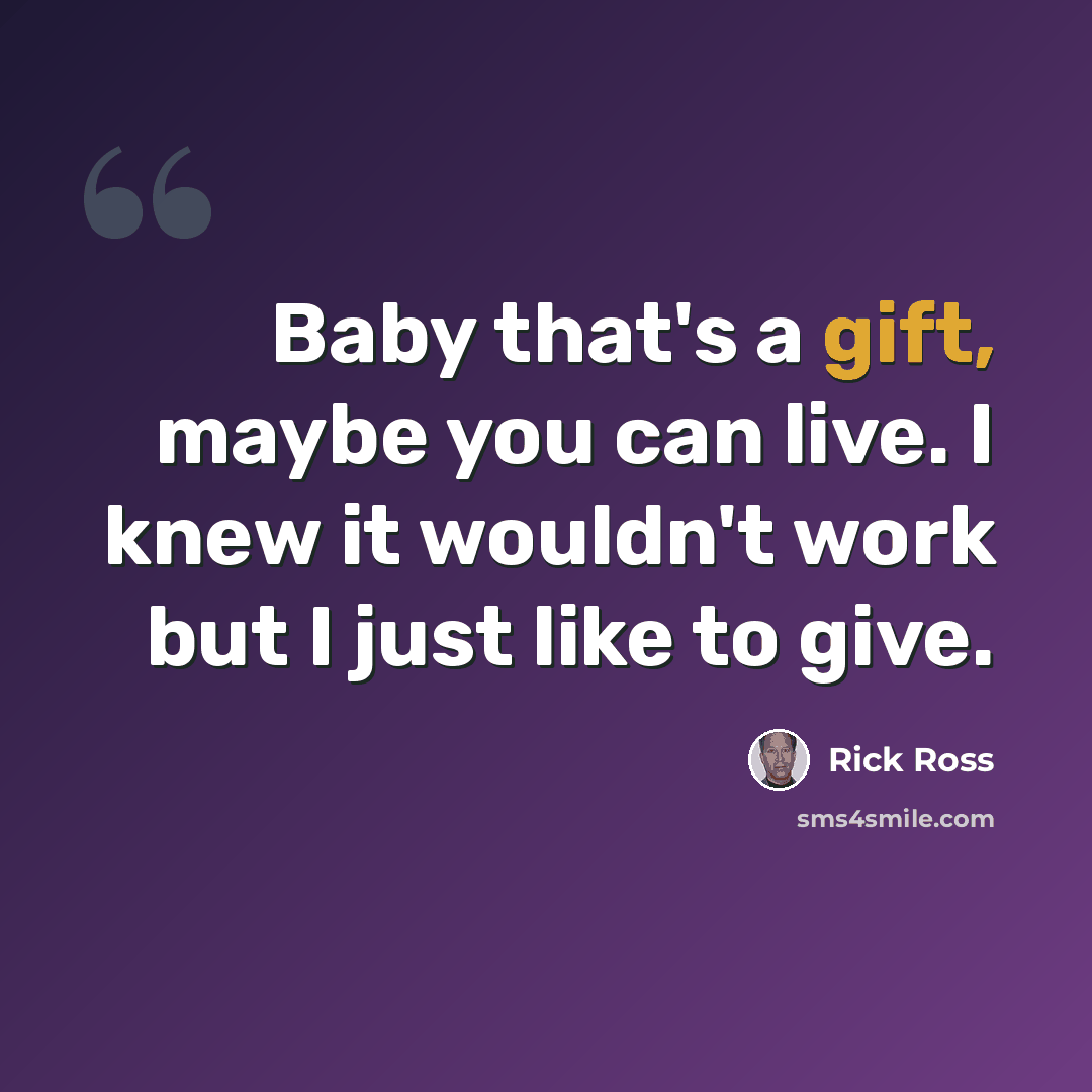 “Baby that's a gift, maybe you can live. I knew it wouldn't work but I just like to give.” quote by Rick Ross