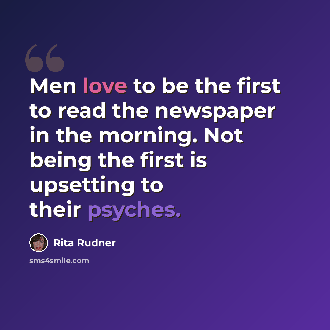 “Men love to be the first to read the newspaper in the morning. Not being the first is upsetting to their psyches.” quote by Rita Rudner