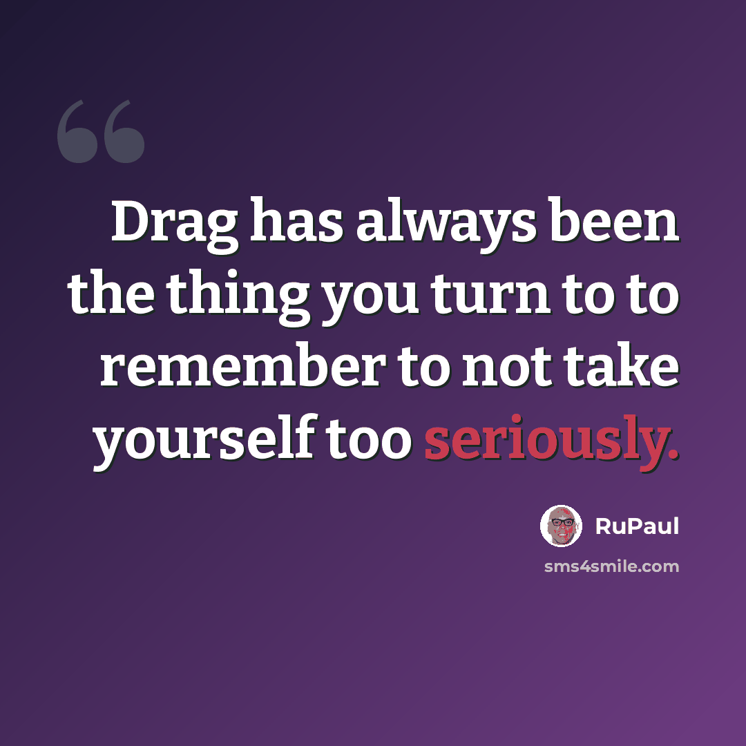 “Drag has always been the thing you turn to to remember to not take yourself too seriously.” quote by RuPaul