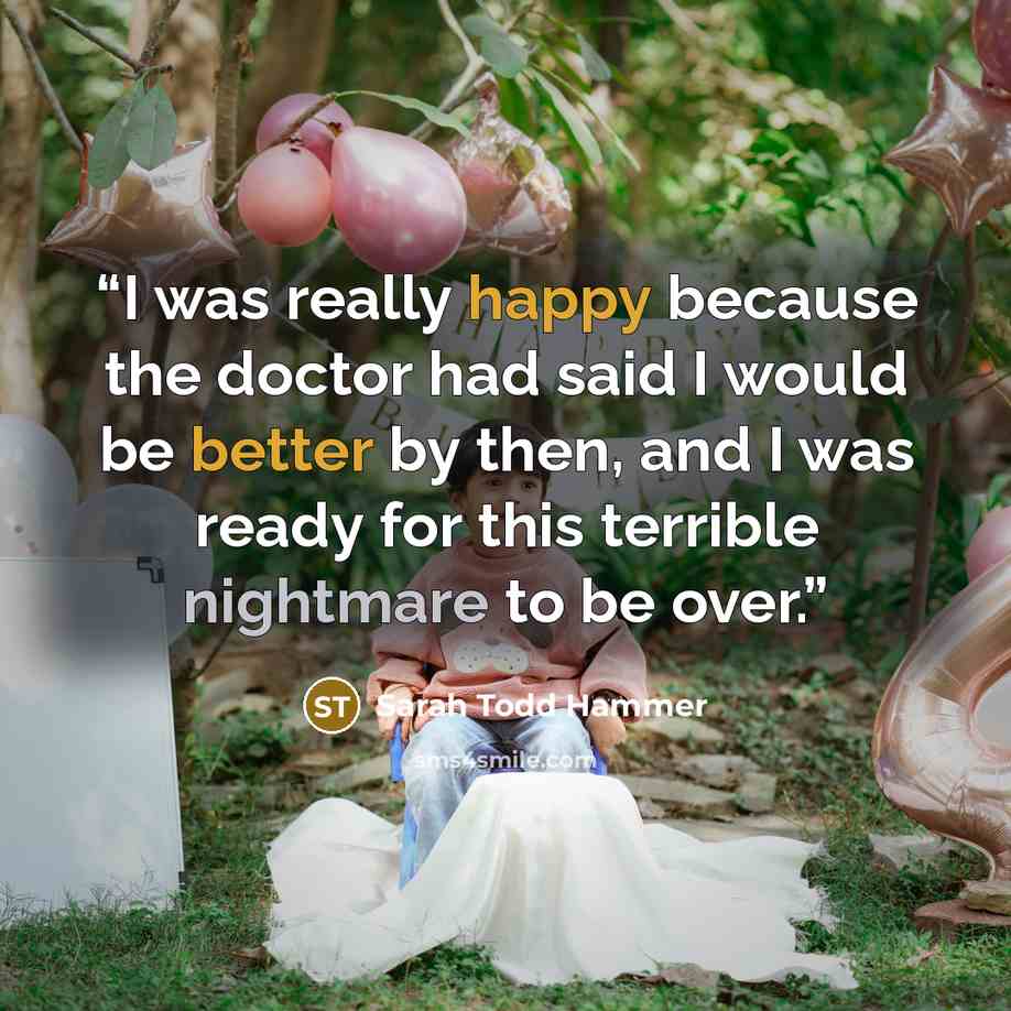 “I was really happy because the doctor had said I would be better by then, and I was ready for this terrible nightmare to be over.” quote by Sarah Todd Hammer