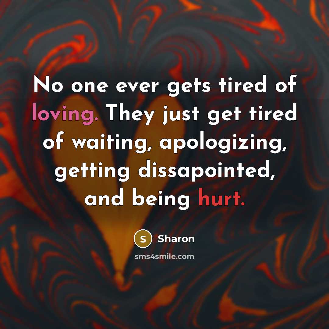 “No one ever gets tired of loving. They just get tired of waiting, apologizing, getting dissapointed, and being hurt.” quote by Sharon