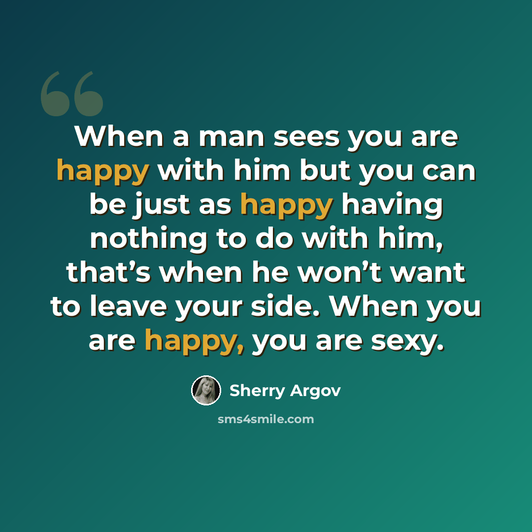 “When a man sees you are happy with him but you can be just as happy having nothing to do with him, that’s when he won’t want to leave your side. When you are happy, you are sexy.” quote by Sherry Argov