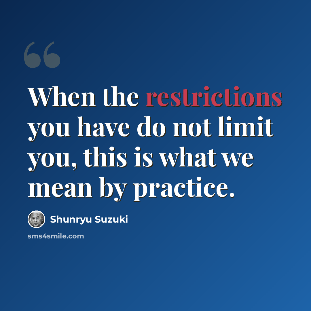 “When the restrictions you have do not limit you, this is what we mean by practice.” quote by Shunryu Suzuki