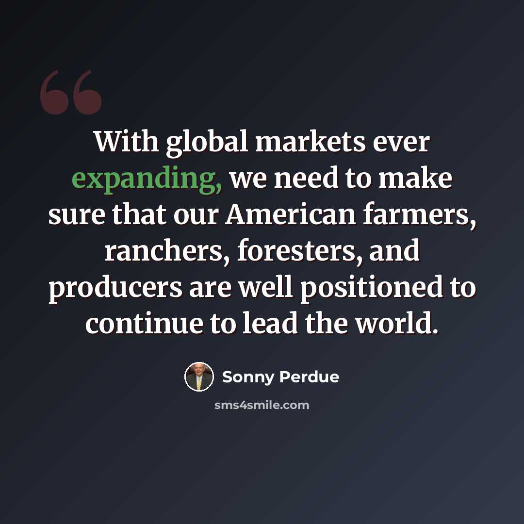 “With global markets ever expanding, we need to make sure that our American farmers, ranchers, foresters, and producers are well positioned to continue to lead the world.” quote by Sonny Perdue