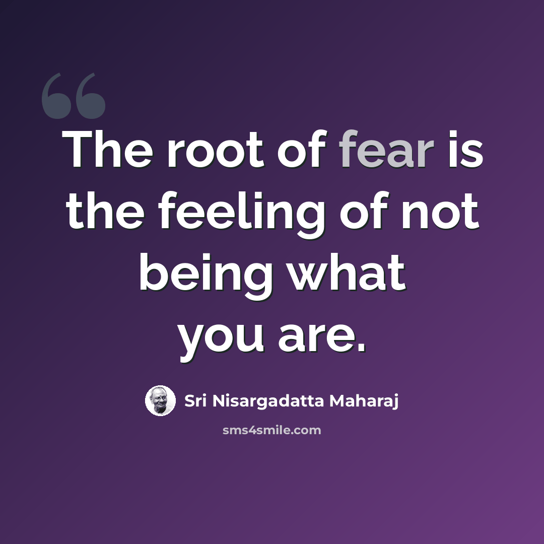 “The root of fear is the feeling of not being what you are.” quote by Sri Nisargadatta Maharaj