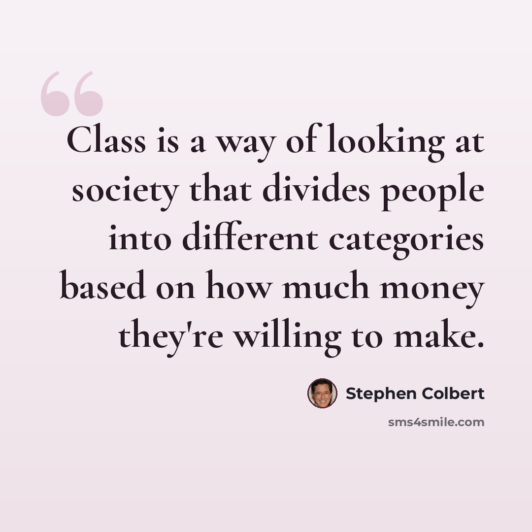 “Class is a way of looking at society that divides people into different categories based on how much money they're willing to make.” quote by Stephen Colbert