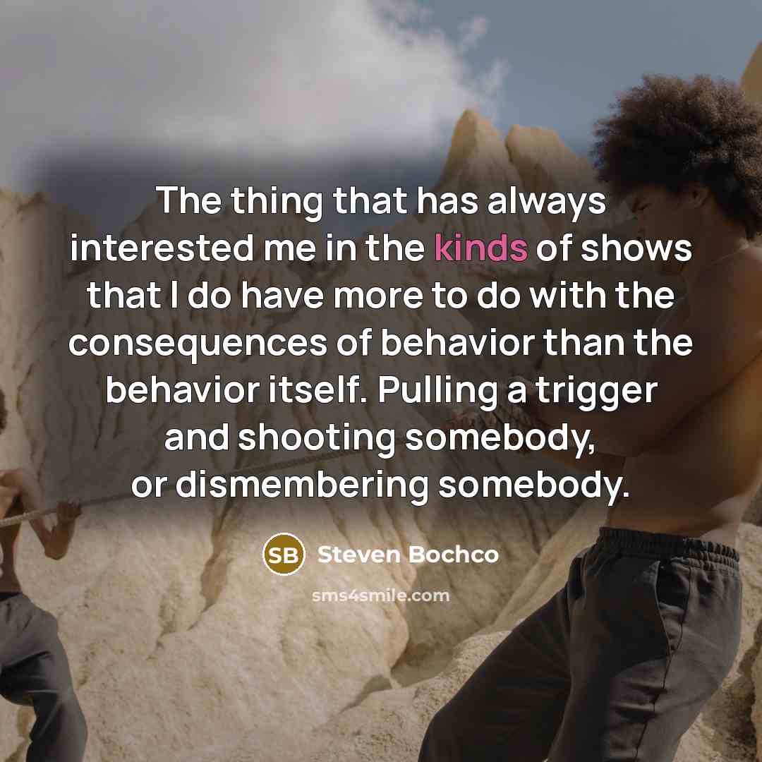 “The thing that has always interested me in the kinds of shows that I do have more to do with the consequences of behavior than the behavior itself. Pulling a trigger and shooting somebody, or dismembering somebody.” quote by Steven Bochco