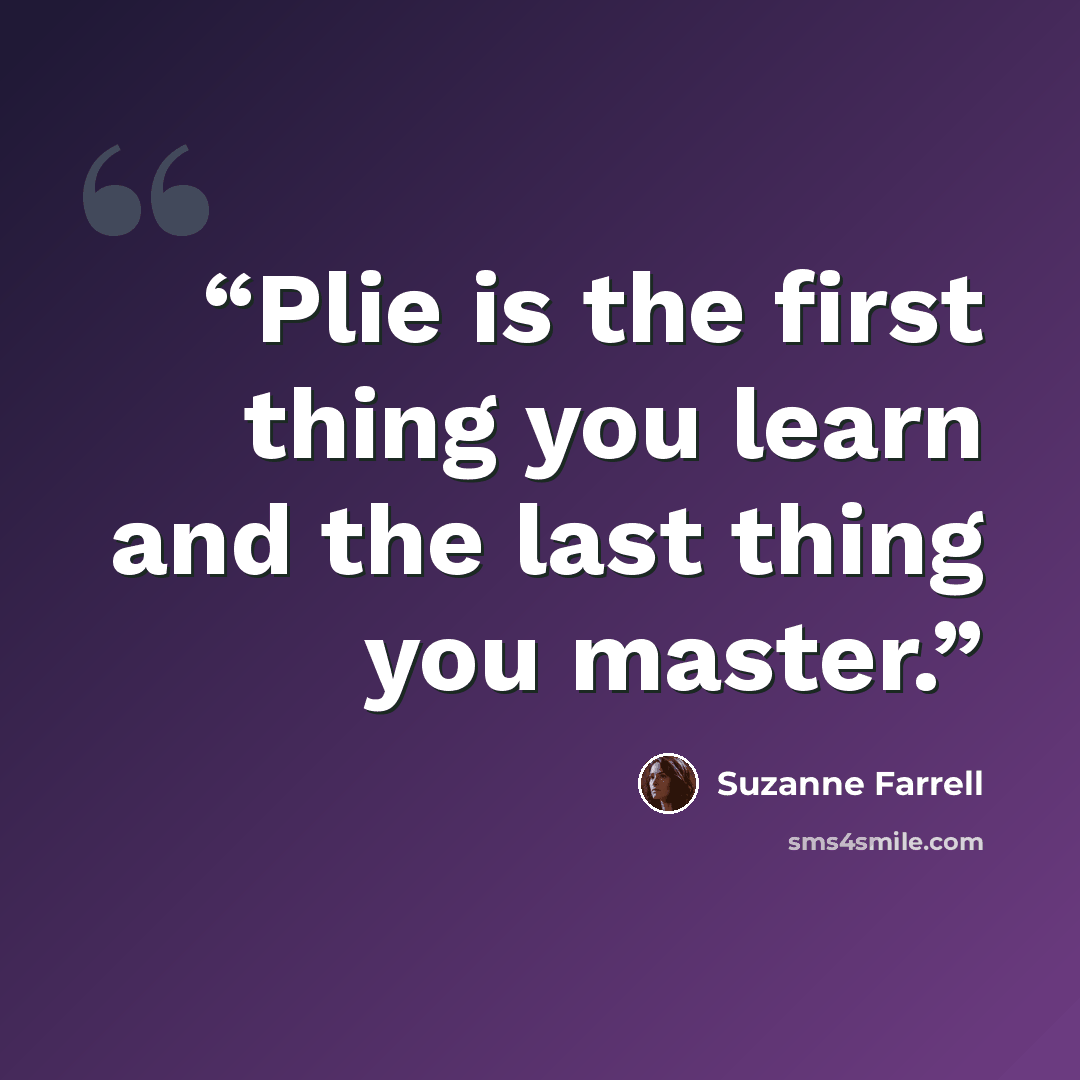 “Plie is the first thing you learn and the last thing you master.” quote by Suzanne Farrell