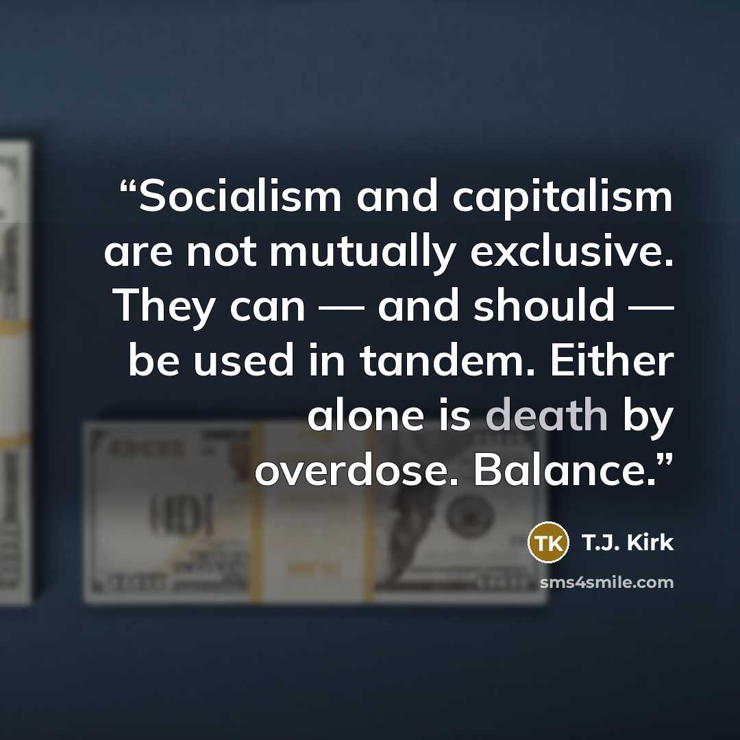 “Socialism and capitalism are not mutually exclusive. They can — and should — be used in tandem. Either alone is death by overdose. Balance.” quote by T.J. Kirk