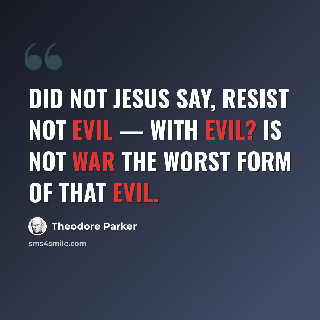 “Did not Jesus say, resist not evil — with evil? Is not war the worst form of that evil.” quote by Theodore Parker