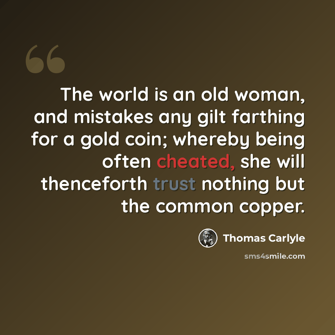 “The world is an old woman, and mistakes any gilt farthing for a gold coin; whereby being often cheated, she will thenceforth trust nothing but the common copper.” quote by Thomas Carlyle