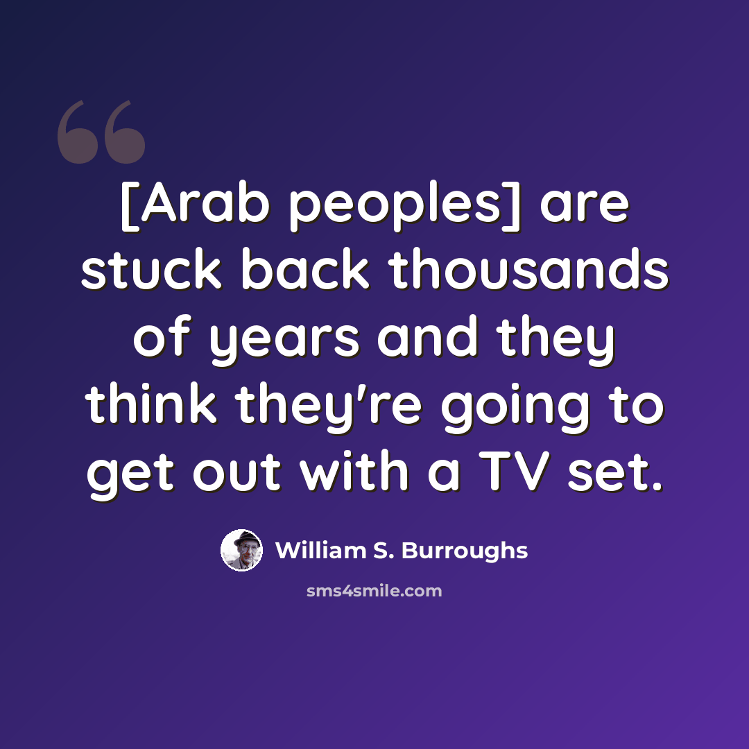 “[Arab peoples] are stuck back thousands of years and they think they're going to get out with a TV set.” quote by William S. Burroughs