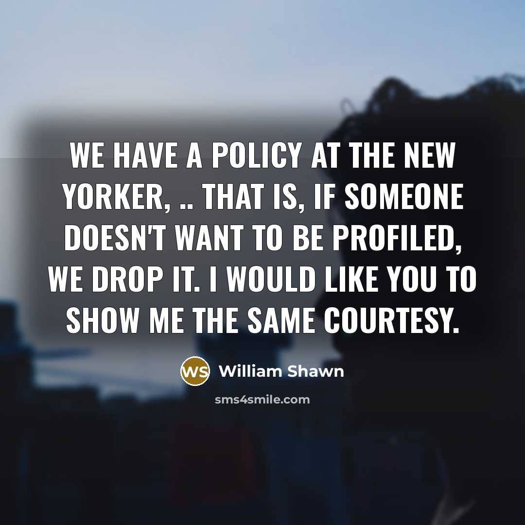 “We have a policy at The New Yorker, .. That is, if someone doesn't want to be profiled, we drop it. I would like you to show me the same courtesy.” quote by William Shawn