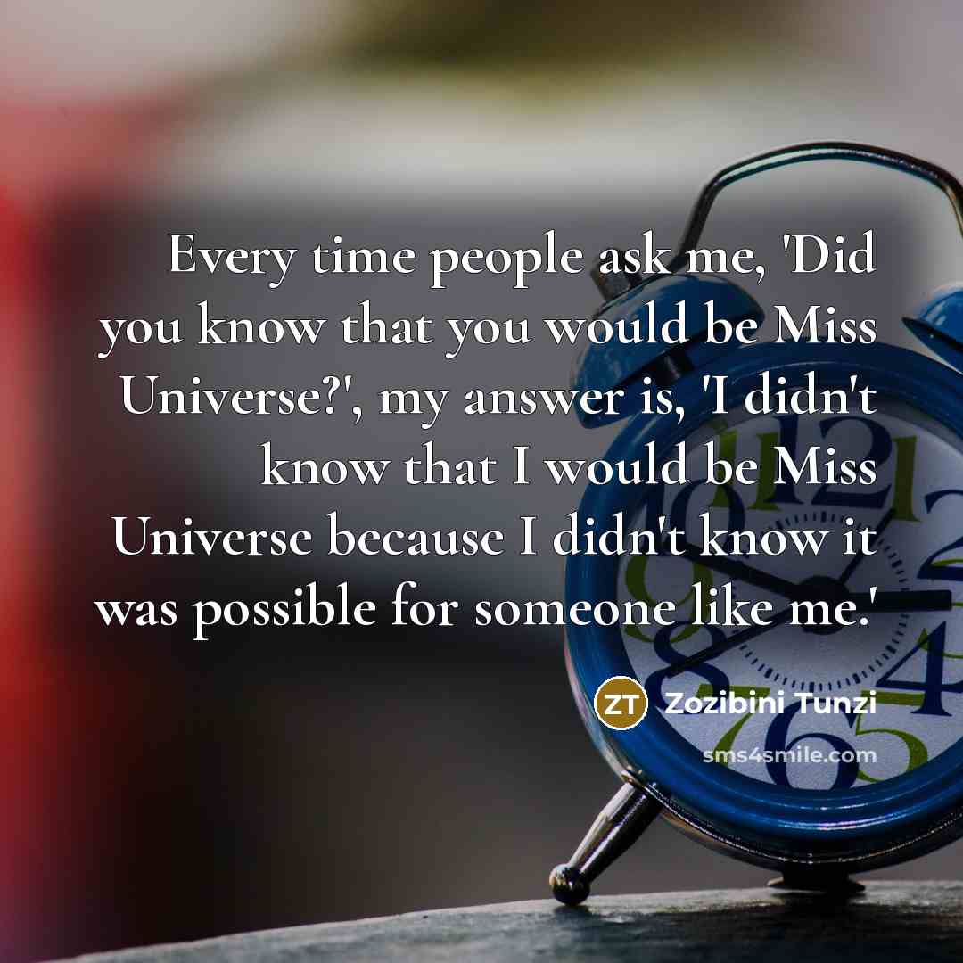 “Every time people ask me, 'Did you know that you would be Miss Universe?', my answer is, 'I didn't know that I would be Miss Universe because I didn't know it was possible for someone like me.'” quote by Zozibini Tunzi