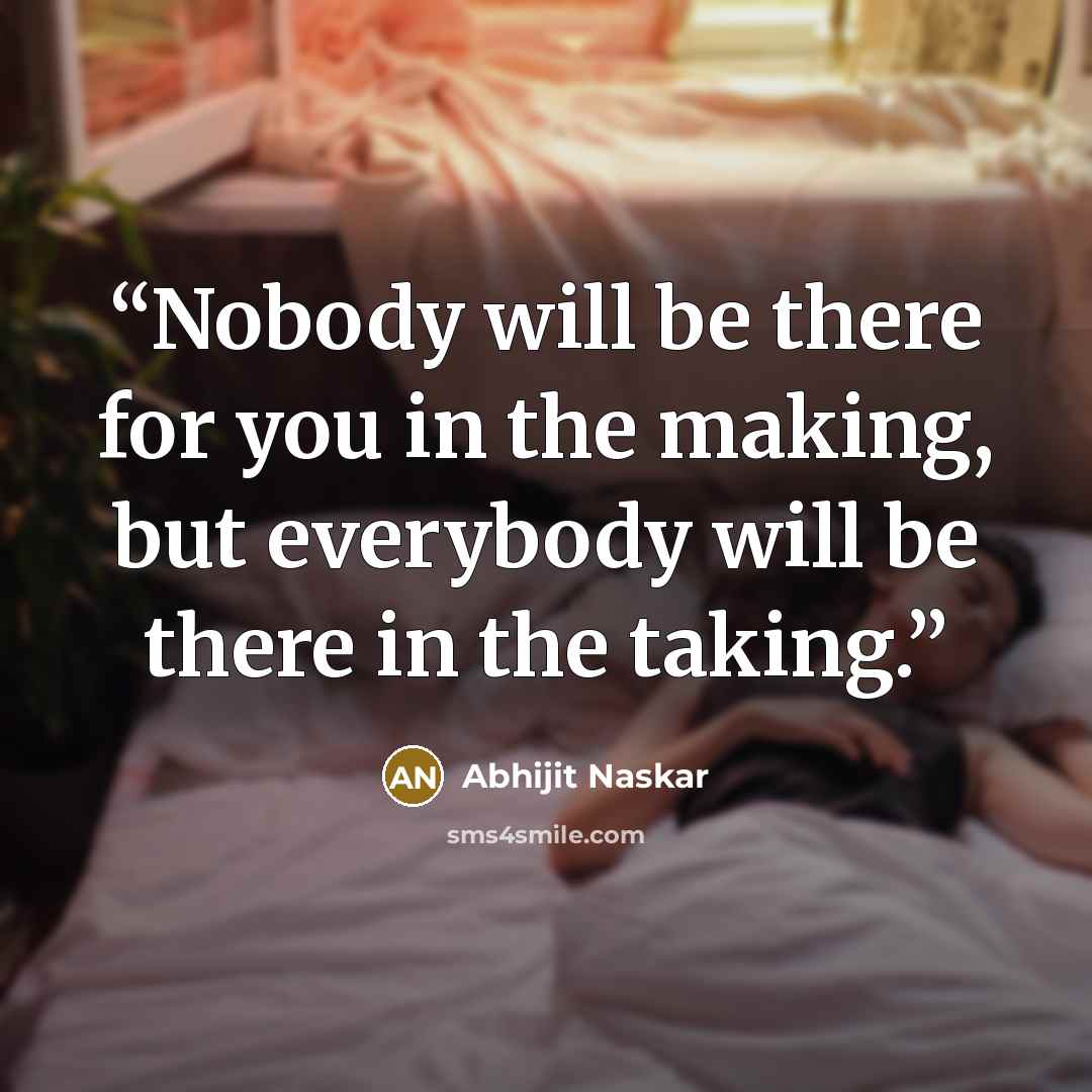 “Nobody will be there for you in the making, but everybody will be there in the taking.” quote by Abhijit Naskar