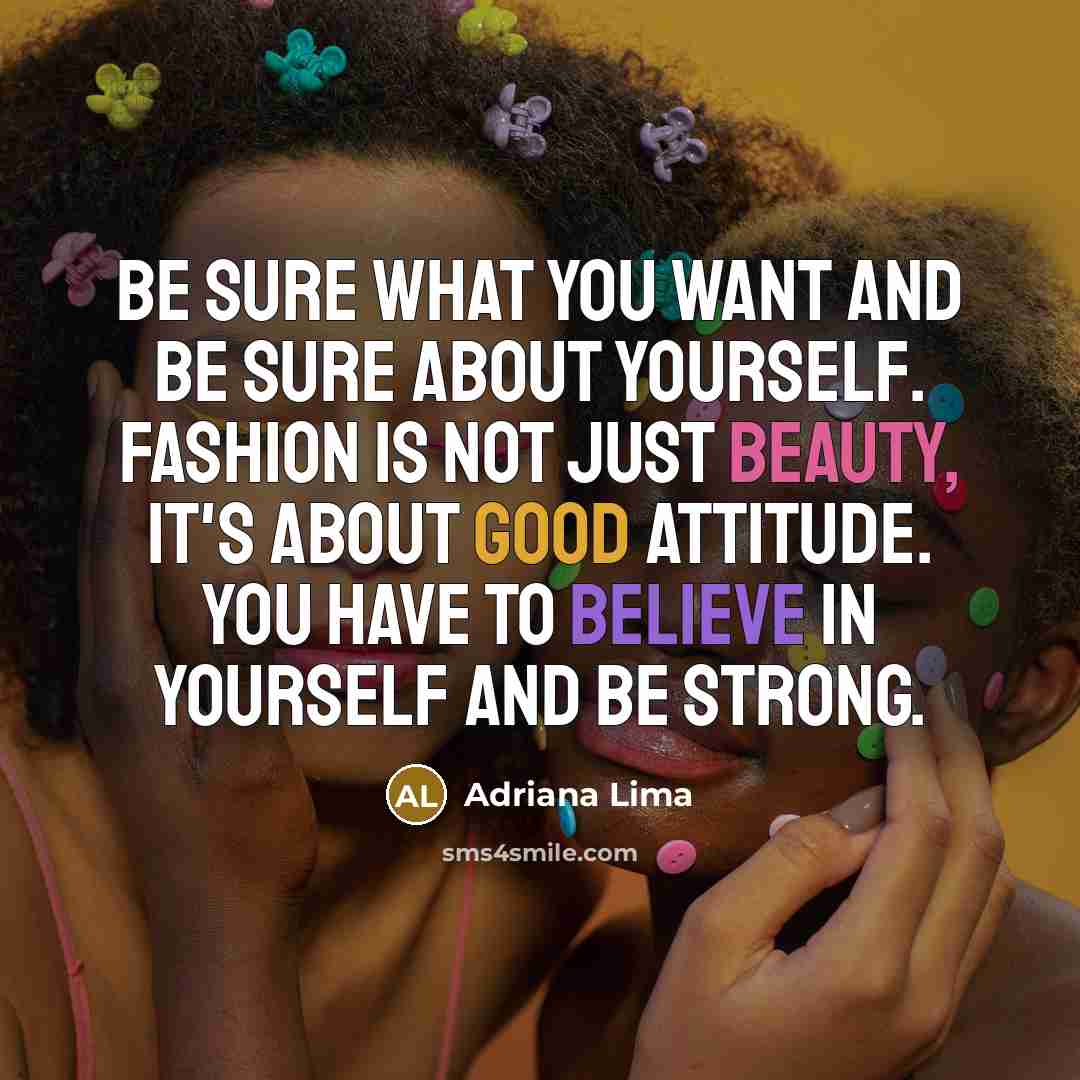 “Be sure what you want and be sure about yourself. Fashion is not just beauty, it's about good attitude. You have to believe in yourself and be strong.” quote by Adriana Lima