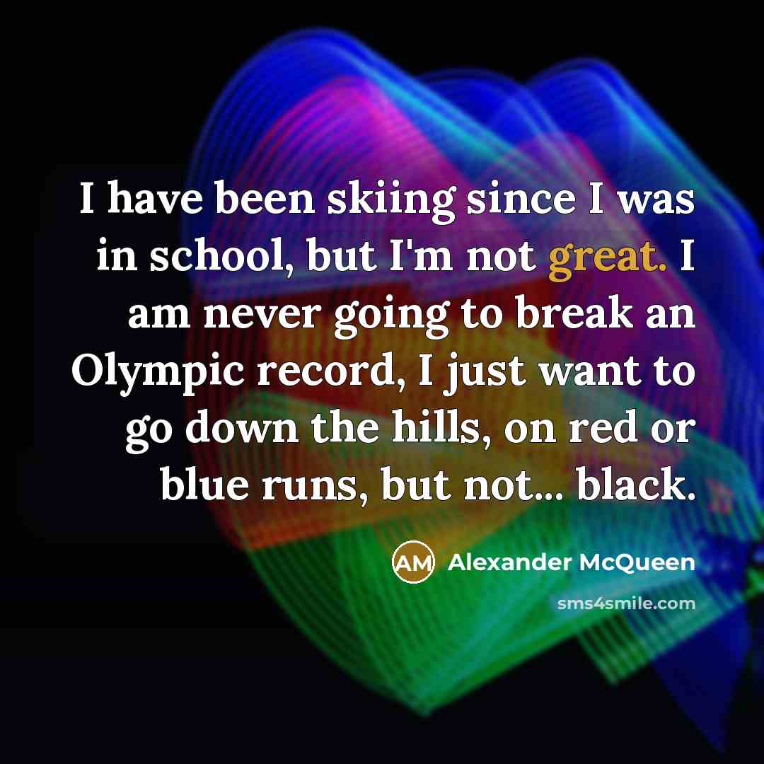 “I have been skiing since I was in school, but I'm not great. I am never going to break an Olympic record, I just want to go down the hills, on red or blue runs, but not... black.” quote by Alexander McQueen