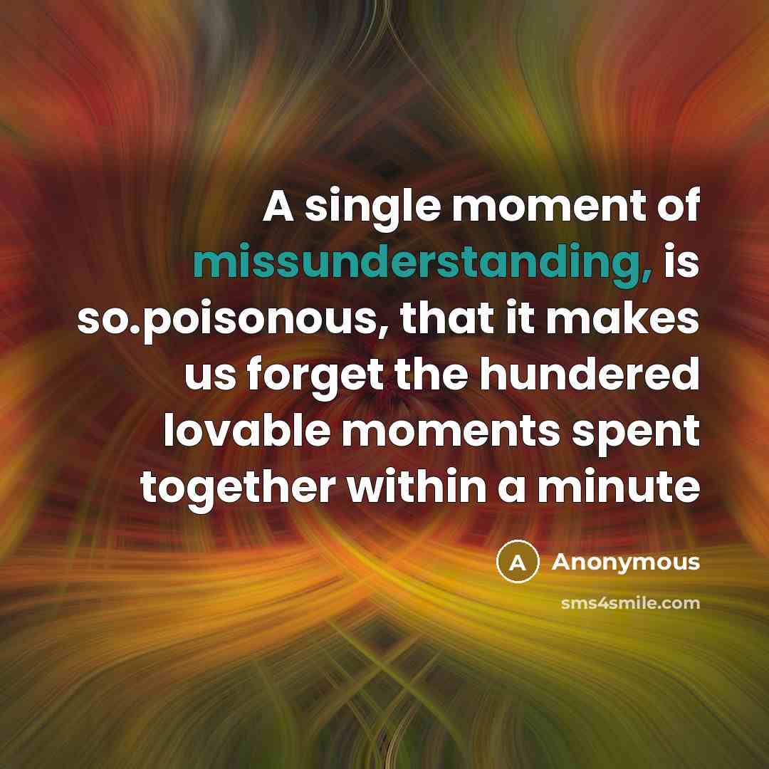 “A single moment of missunderstanding, is so.poisonous, that it makes us forget the hundered lovable moments spent together within a minute” quote by Anonymous
