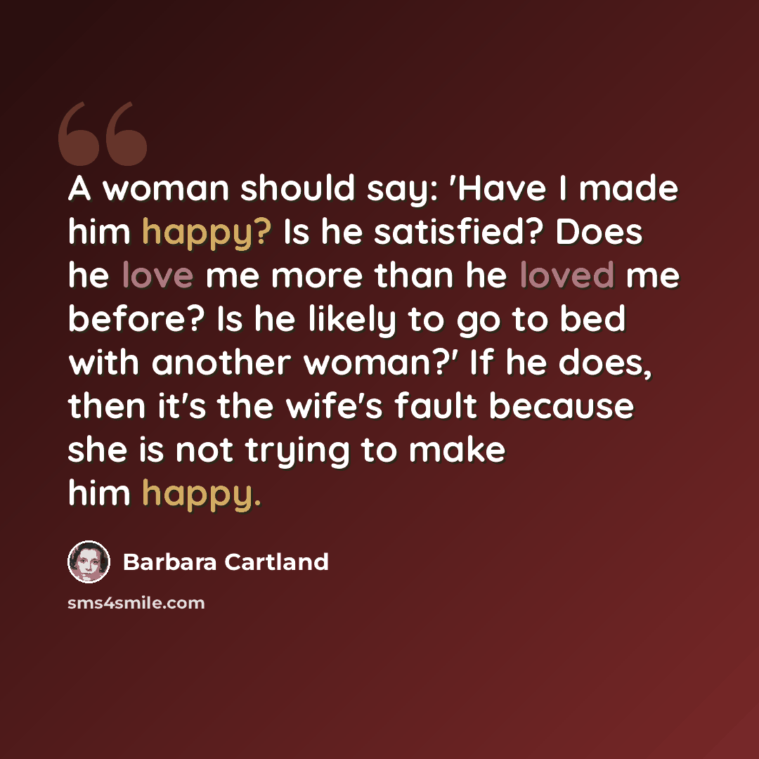 “A woman should say: 'Have I made him happy? Is he satisfied? Does he love me more than he loved me before? Is he likely to go to bed with another woman?' If he does, then it's the wife's fault because she is not trying to make him happy.” quote by Barbara Cartland