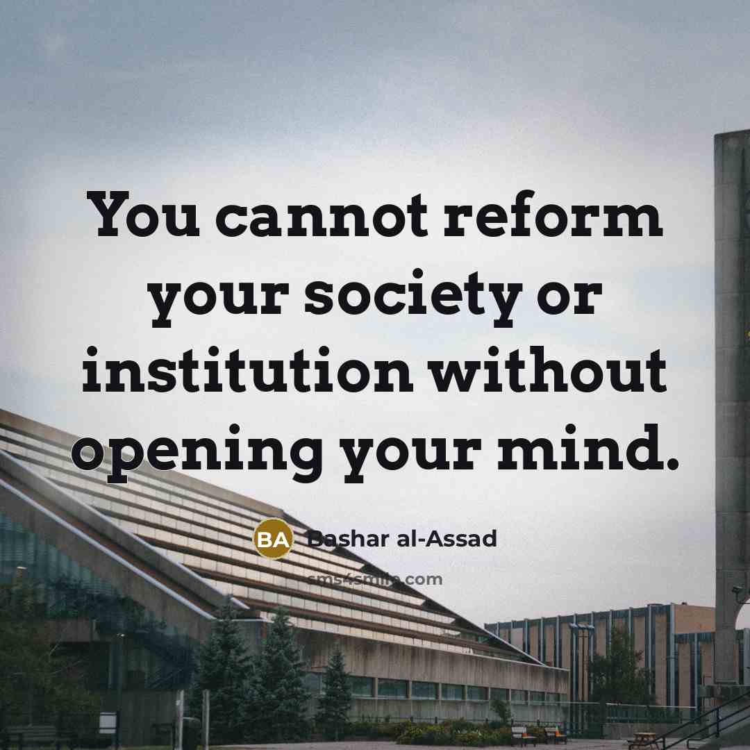 “You cannot reform your society or institution without opening your mind.” quote by Bashar al-Assad