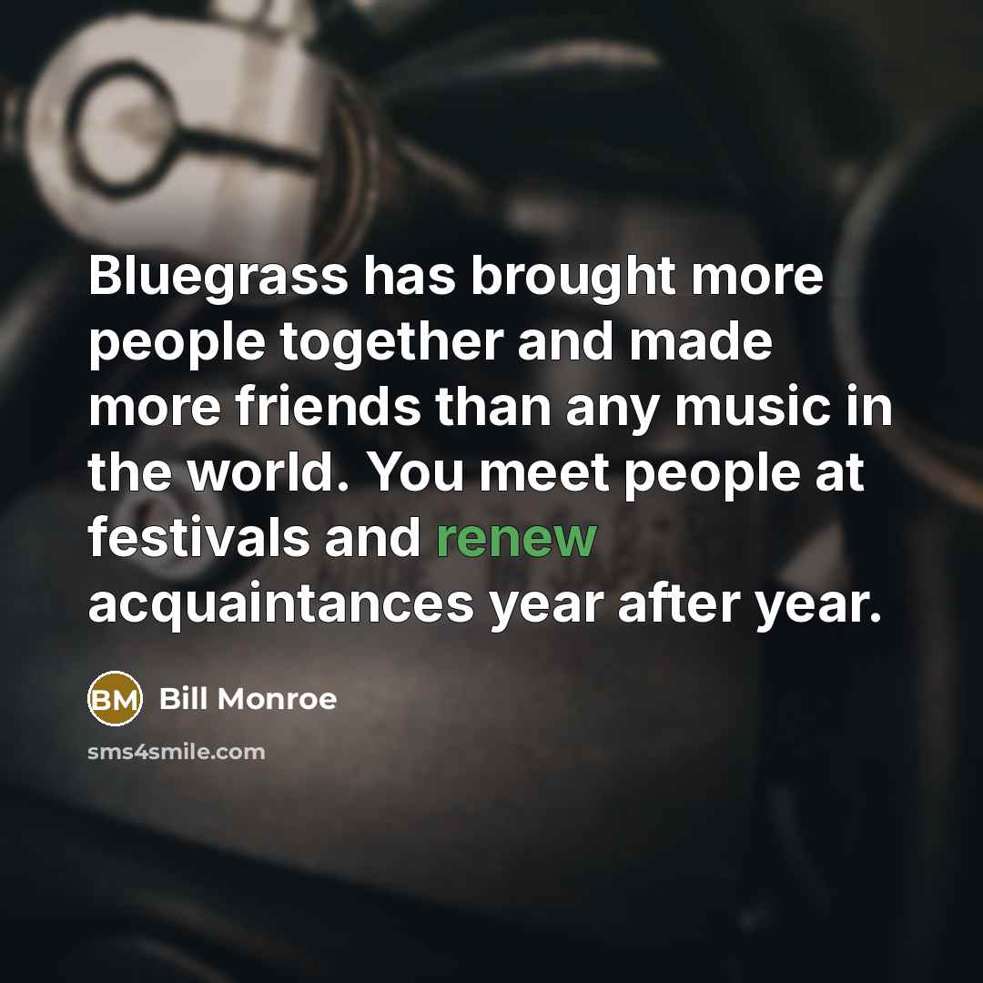 “Bluegrass has brought more people together and made more friends than any music in the world. You meet people at festivals and renew acquaintances year after year.” quote by Bill Monroe