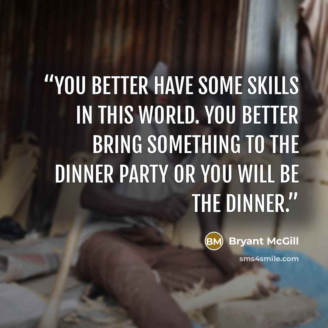 “You better have some skills in this world. You better bring something to the dinner party or you will be the dinner.” quote by Bryant McGill
