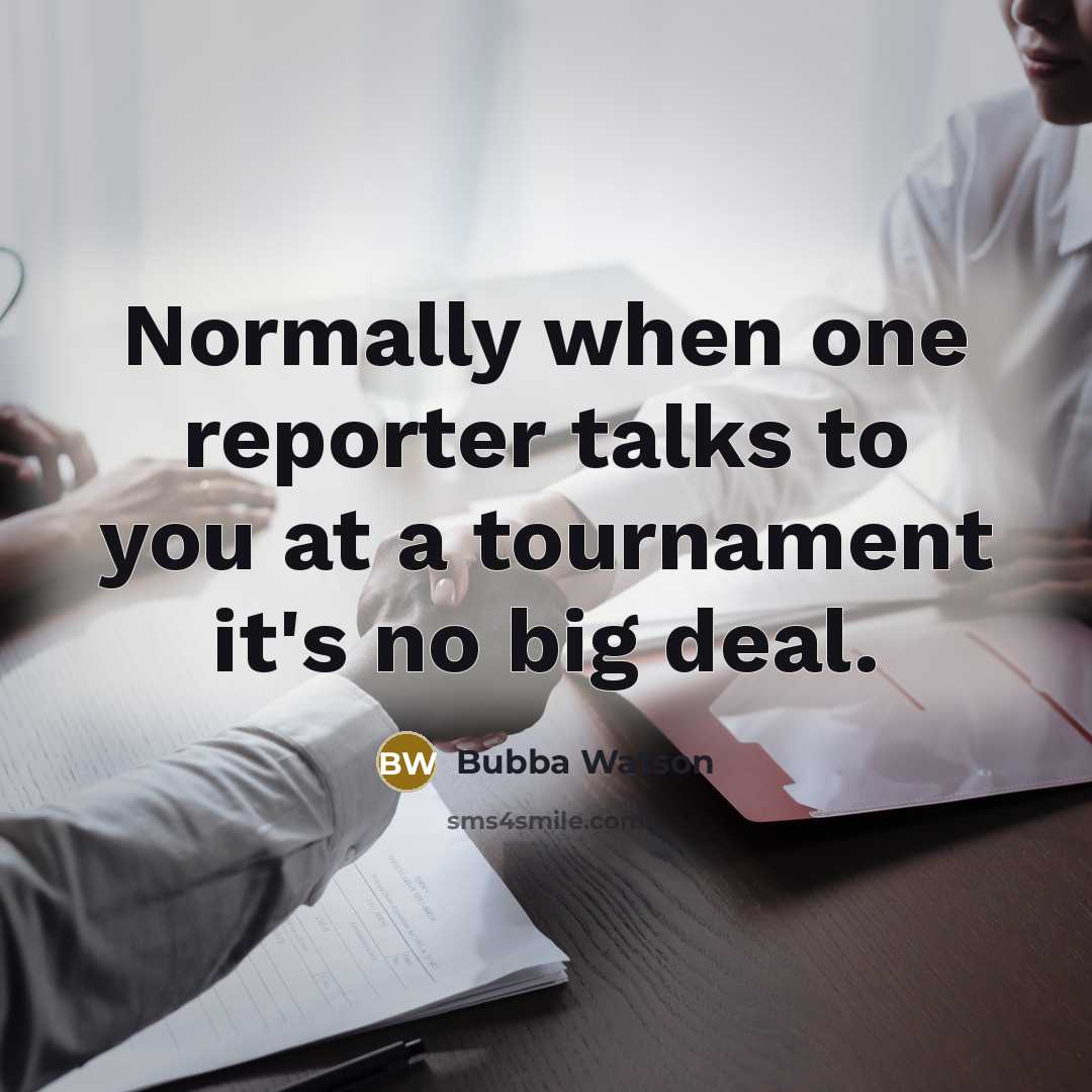 “Normally when one reporter talks to you at a tournament it's no big deal.” quote by Bubba Watson