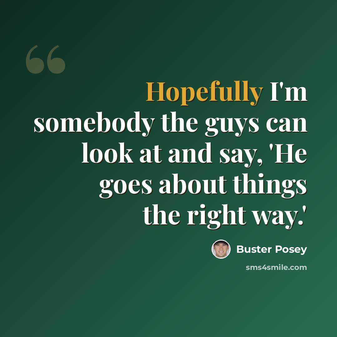 “Hopefully I'm somebody the guys can look at and say, 'He goes about things the right way.'” quote by Buster Posey
