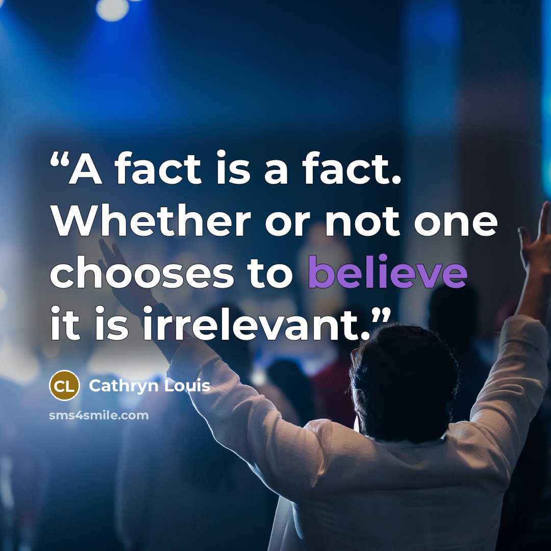 “A fact is a fact. Whether or not one chooses to believe it is irrelevant.” quote by Cathryn Louis