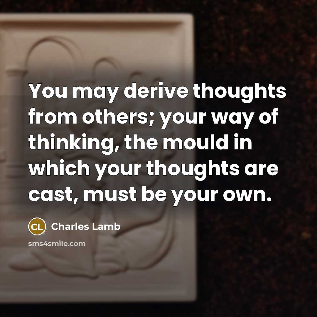 “You may derive thoughts from others; your way of thinking, the mould in which your thoughts are cast, must be your own.” quote by Charles Lamb
