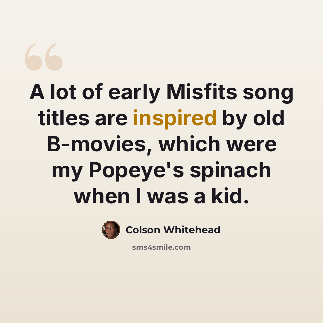 “A lot of early Misfits song titles are inspired by old B-movies, which were my Popeye's spinach when I was a kid.” quote by Colson Whitehead