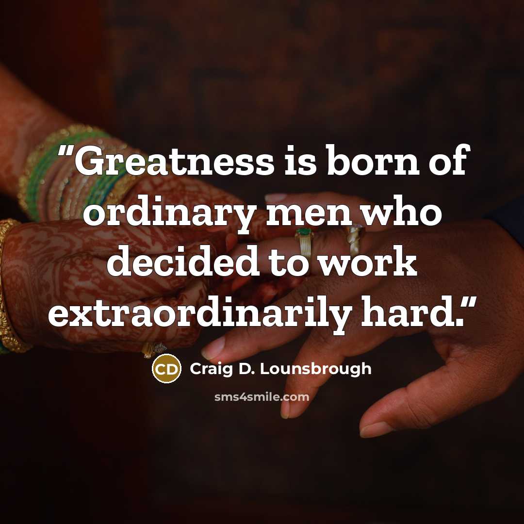 “Greatness is born of ordinary men who decided to work extraordinarily hard.” quote by Craig D. Lounsbrough