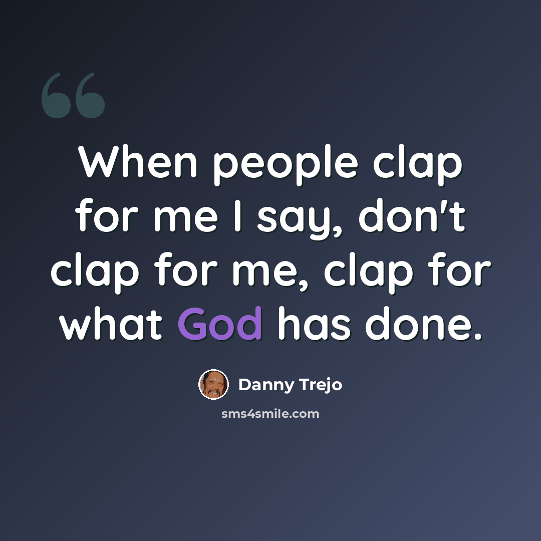 “When people clap for me I say, don't clap for me, clap for what God has done.” quote by Danny Trejo