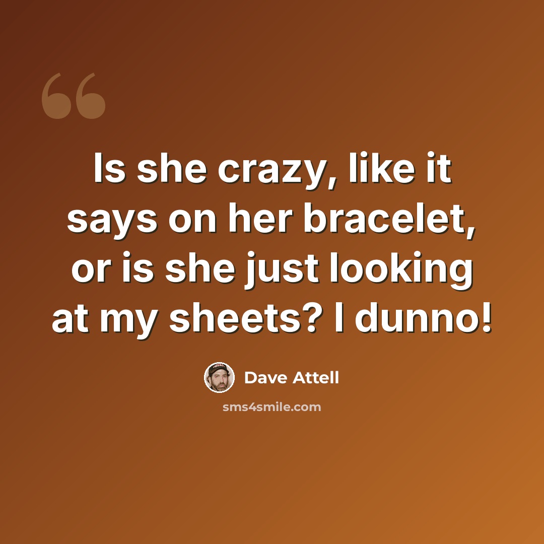 “Is she crazy, like it says on her bracelet, or is she just looking at my sheets? I dunno!” quote by Dave Attell