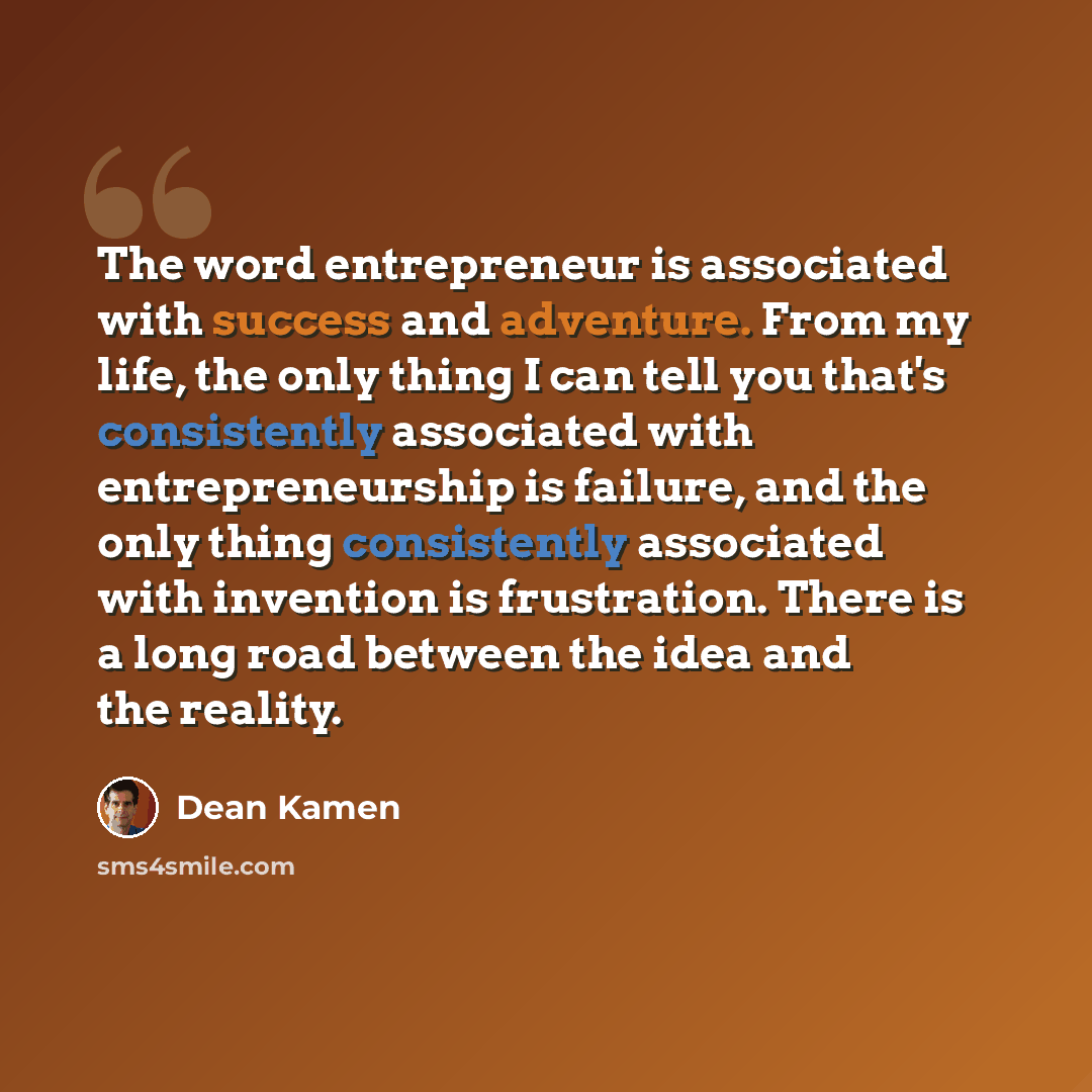 “The word entrepreneur is associated with success and adventure. From my life, the only thing I can tell you that's consistently associated with entrepreneurship is failure, and the only thing consistently associated with invention is frustration. There is a long road between the idea and the…” quote by Dean Kamen