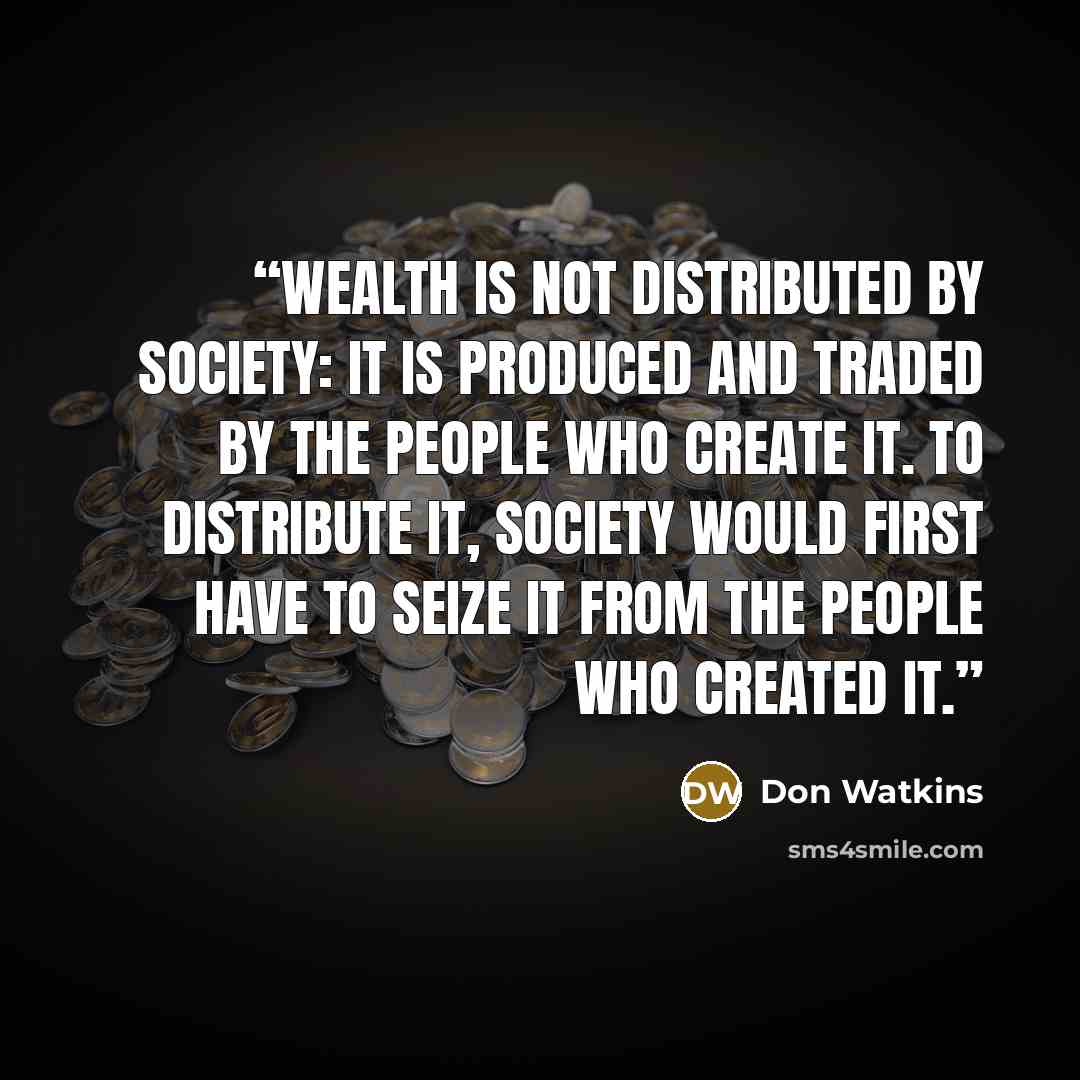 “Wealth is not distributed by society: it is produced and traded by the people who create it. To distribute it, society would first have to seize it from the people who created it.” quote by Don Watkins