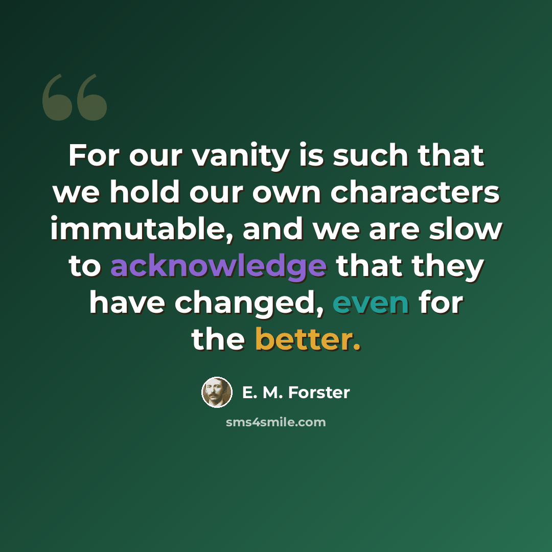 “For our vanity is such that we hold our own characters immutable, and we are slow to acknowledge that they have changed, even for the better.” quote by E. M. Forster
