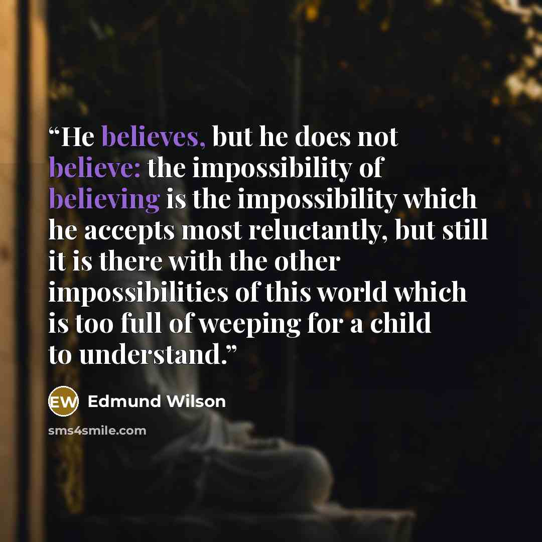“He believes, but he does not believe: the impossibility of believing is the impossibility which he accepts most reluctantly, but still it is there with the other impossibilities of this world which is too full of weeping for a child to understand.” quote by Edmund Wilson