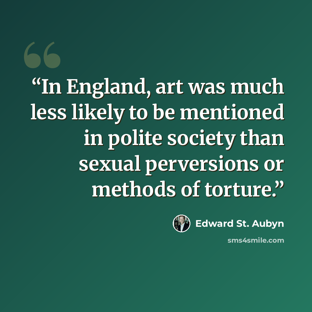 “In England, art was much less likely to be mentioned in polite society than sexual perversions or methods of torture.” quote by Edward St. Aubyn