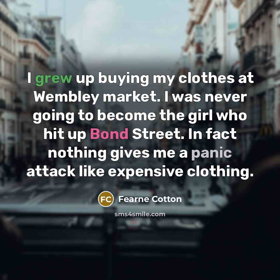 “I grew up buying my clothes at Wembley market. I was never going to become the girl who hit up Bond Street. In fact nothing gives me a panic attack like expensive clothing.” quote by Fearne Cotton