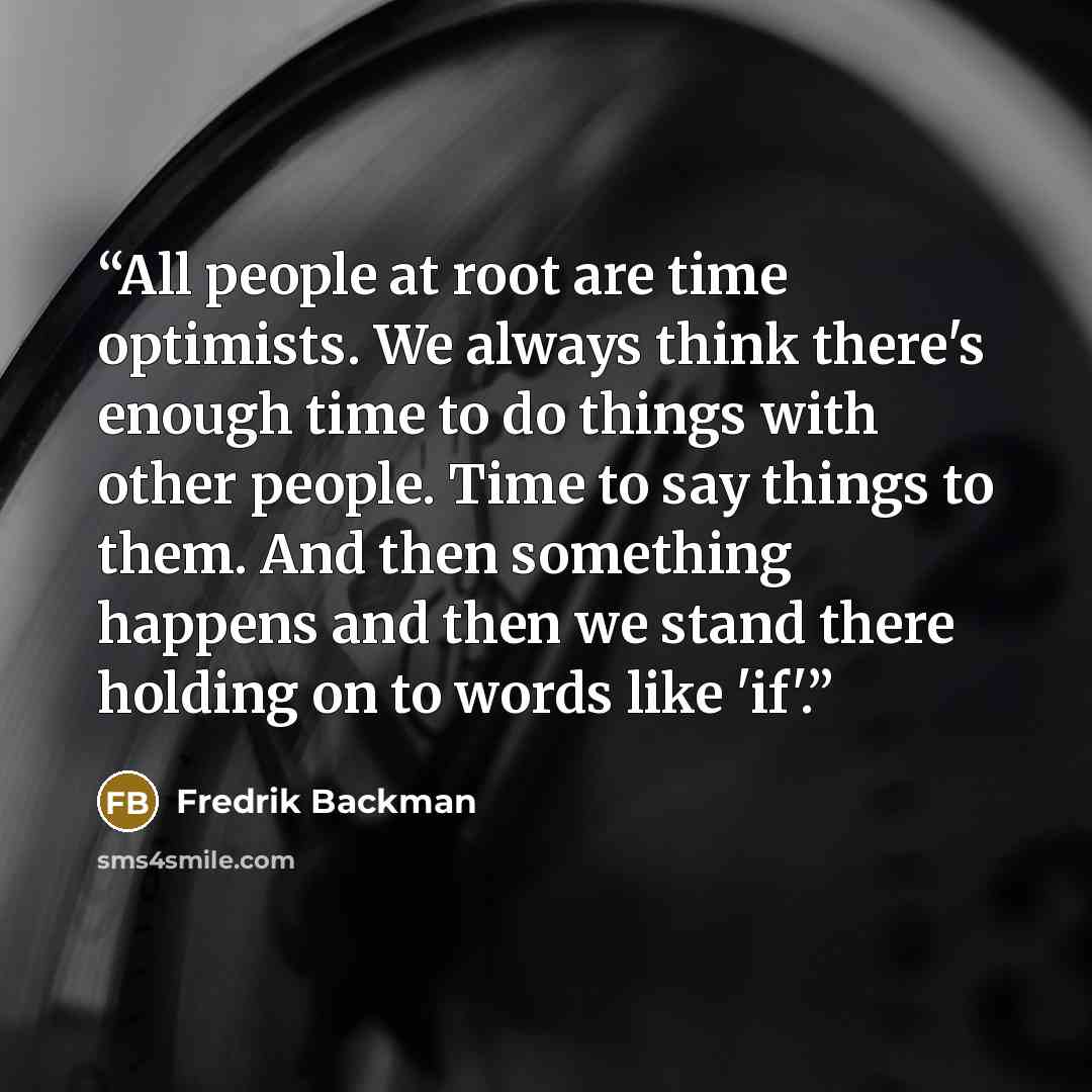“All people at root are time optimists. We always think there's enough time to do things with other people. Time to say things to them. And then something happens and then we stand there holding on to words like 'if'.” quote by Fredrik Backman